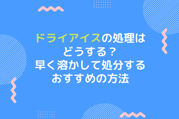 ドライアイスの処理はどうする 早く溶かして処分するおすすめの方法 まいにちrainbow