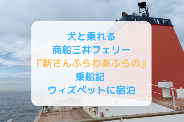 犬と乗れる商船三井フェリー 新さんふらわあふらの 乗船記 ウィズペットに宿泊 まいにちrainbow