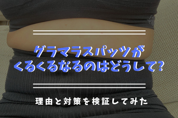 グラマラスパッツがくるくるなるのはどうして?理由と対策を検証してみた